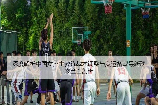 深度解析中国女排主教练战术调整与奥运备战最新动态全面剖析（Sports）
