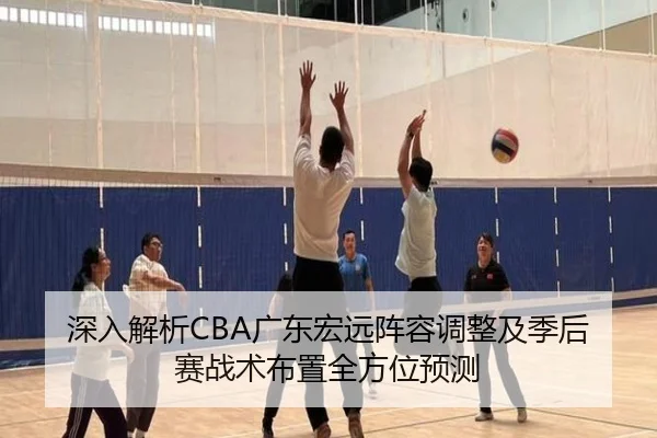 深入解析CBA广东宏远阵容调整及季后赛战术布置全方位预测